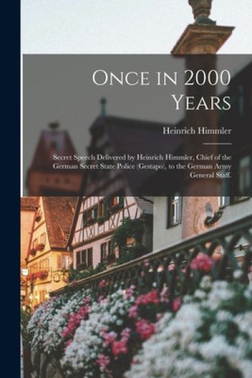 Once in 2000 Years: Secret Speech Delivered by Heinrich Himmler, Chief of the German Secret State Police (Gestapo), to the German Army General Staff.