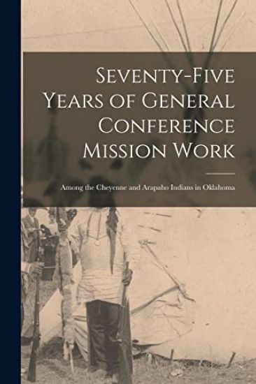 Seventy-five Years of General Conference Mission Work: Among the Cheyenne and Arapaho Indians in Oklahoma
