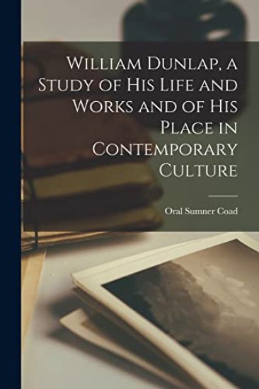William Dunlap, a Study of His Life and Works and of His Place in Contemporary Culture