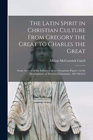 The Latin Spirit in Christian Culture From Gregory the Great to Charles the Great; Some Aspects of the Influence of the Gregorian Papacy on the Develo