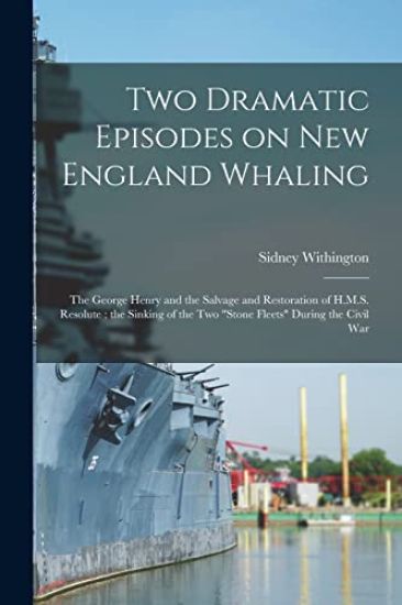 Two Dramatic Episodes on New England Whaling: the George Henry and the Salvage and Restoration of H.M.S. Resolute; the Sinking of the Two "Stone Fleet