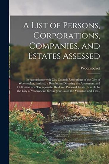 A List of Persons, Corporations, Companies, and Estates Assessed: in Accordance With City Council Resolutions of the City of Woonsocket, Entitled, a R