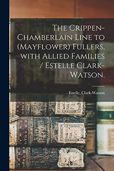 The Crippen-Chamberlain Line to (Mayflower) Fullers, With Allied Families / Estelle Clark-Watson.