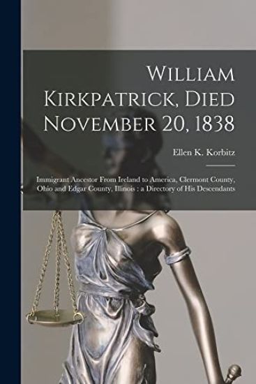 William Kirkpatrick, Died November 20, 1838: Immigrant Ancestor From Ireland to America, Clermont County, Ohio and Edgar County, Illinois: a Directory