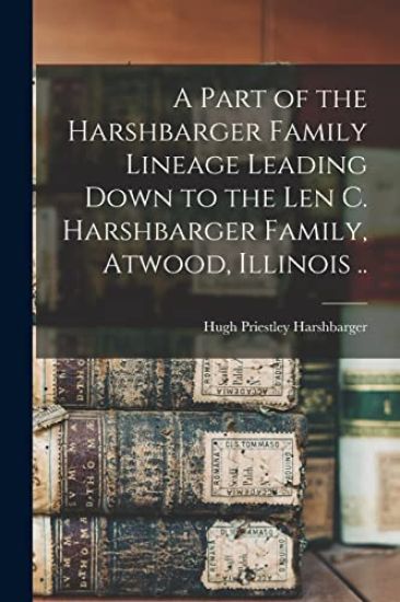 A Part of the Harshbarger Family Lineage Leading Down to the Len C. Harshbarger Family, Atwood, Illinois ..