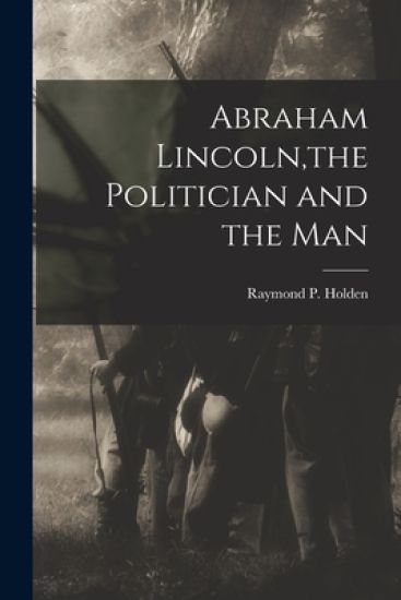 Abraham Lincoln, the Politician and the Man