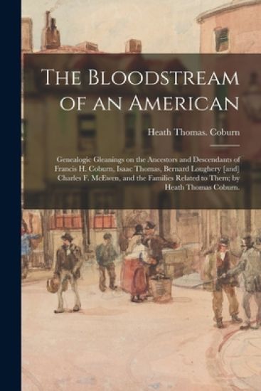 The Bloodstream of an American: Genealogic Gleanings on the Ancestors and Descendants of Francis H. Coburn, Isaac Thomas, Bernard Loughery [and] Charl