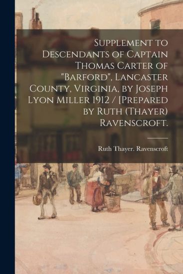 Supplement to Descendants of Captain Thomas Carter of "Barford", Lancaster County, Virginia, by Joseph Lyon Miller 1912 / [prepared by Ruth (Thayer) R