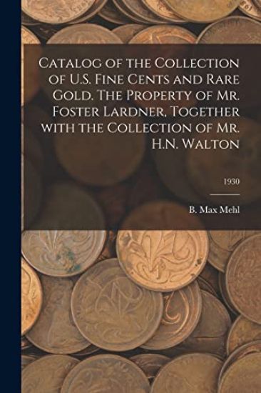 Catalog of the Collection of U.S. Fine Cents and Rare Gold. The Property of Mr. Foster Lardner, Together With the Collection of Mr. H.N. Walton; 1930