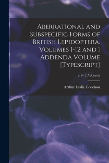 Aberrational and Subspecific Forms of British Lepidoptera. Volumes 1-12 and 1 Addenda Volume [typescript]; v.1-12 Addenda