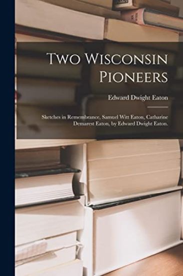 Two Wisconsin Pioneers; Sketches in Remembrance, Samuel Witt Eaton, Catharine Demarest Eaton, by Edward Dwight Eaton.