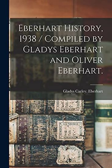 Eberhart History, 1938 / Compiled by Gladys Eberhart and Oliver Eberhart.