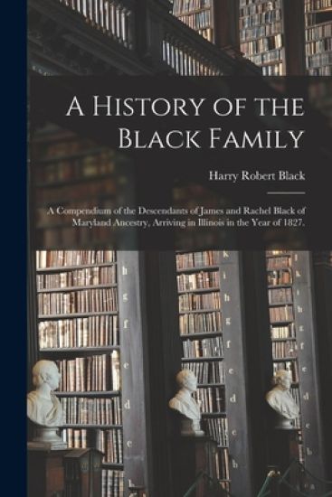 A History of the Black Family; a Compendium of the Descendants of James and Rachel Black of Maryland Ancestry, Arriving in Illinois in the Year of 182