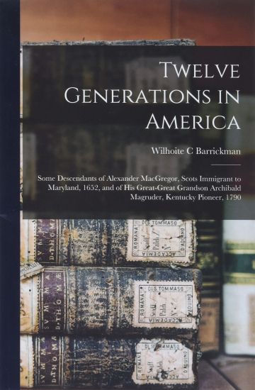 Twelve Generations in America: Some Descendants of Alexander MacGregor, Scots Immigrant to Maryland, 1652, and of His Great-great Grandson Archibald