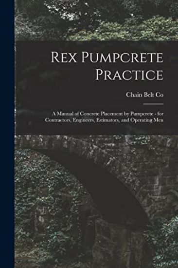 Rex Pumpcrete Practice; a Manual of Concrete Placement by Pumpcrete - for Contractors, Engineers, Estimators, and Operating Men