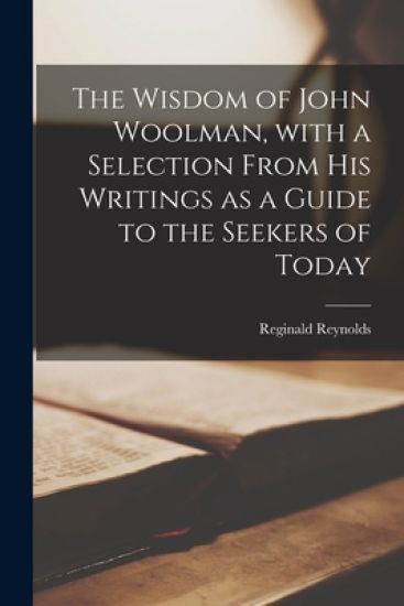 The Wisdom of John Woolman, With a Selection From His Writings as a Guide to the Seekers of Today