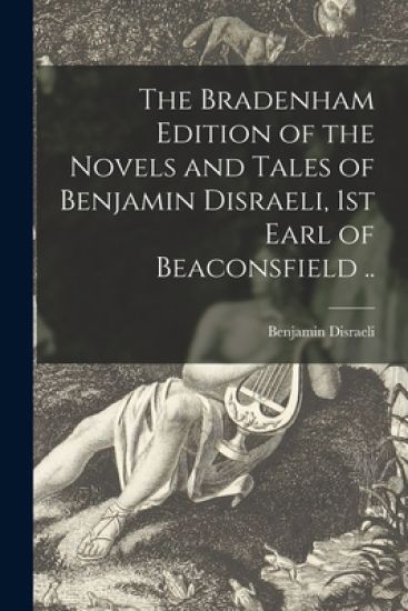 The Bradenham Edition of the Novels and Tales of Benjamin Disraeli, 1st Earl of Beaconsfield ..