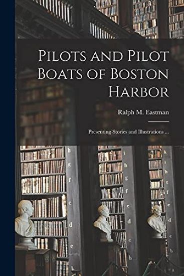 Pilots and Pilot Boats of Boston Harbor: Presenting Stories and Illustrations ...