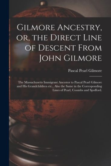 Gilmore Ancestry, or, the Direct Line of Descent From John Gilmore: the Massachusetts Immigrant Ancestor to Pascal Pearl Gilmore and His Grandchildren