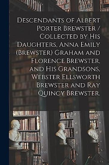 Descendants of Albert Porter Brewster / Collected by His Daughters, Anna Emily (Brewster) Graham and Florence Brewster, and His Grandsons, Webster Ell