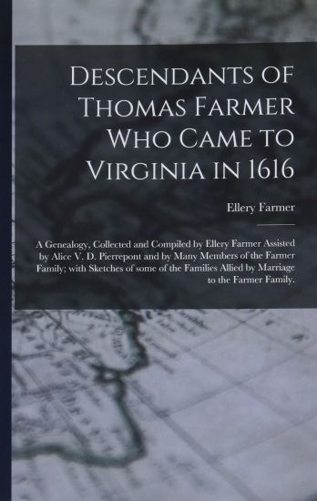 Descendants of Thomas Farmer Who Came to Virginia in 1616; a Genealogy, Collected and Compiled by Ellery Farmer Assisted by Alice V. D. Pierrepont and