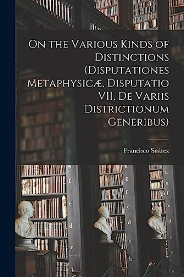 On the Various Kinds of Distinctions (Disputationes Metaphysicæ, Disputatio VII, De Variis Districtionum Generibus)