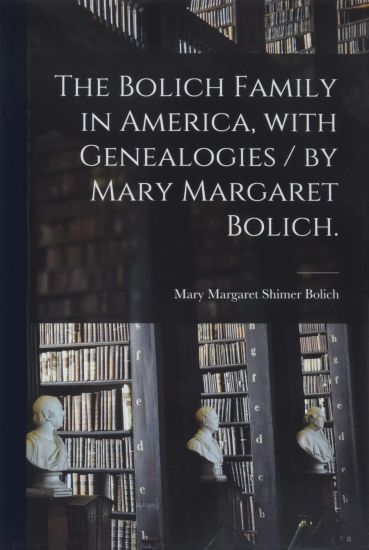 The Bolich Family in America, With Genealogies / by Mary Margaret Bolich.