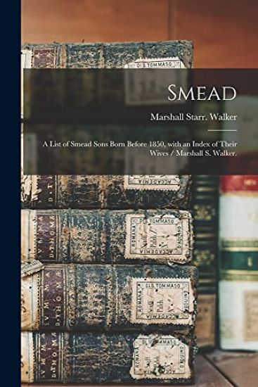 Smead: a List of Smead Sons Born Before 1850, With an Index of Their Wives / Marshall S. Walker.