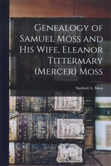 Genealogy of Samuel Moss and His Wife, Eleanor Tittermary (Mercer) Moss