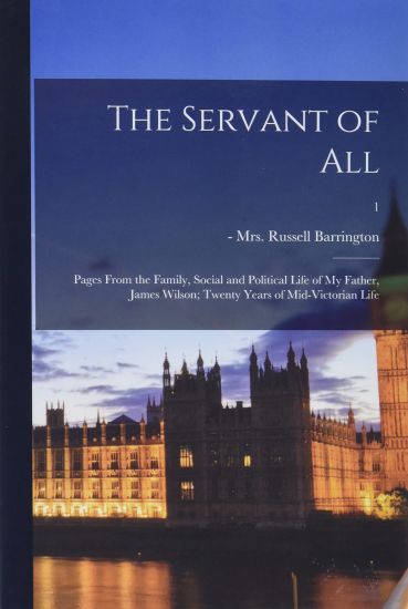 The Servant of All; Pages From the Family, Social and Political Life of My Father, James Wilson; Twenty Years of Mid-Victorian Life; 1