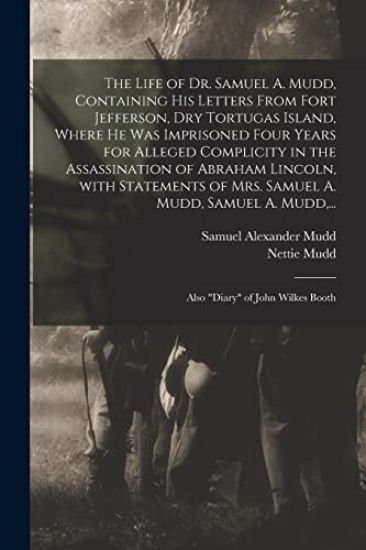 The Life of Dr. Samuel A. Mudd, Containing His Letters From Fort Jefferson, Dry Tortugas Island, Where He Was Imprisoned Four Years for Alleged Compli