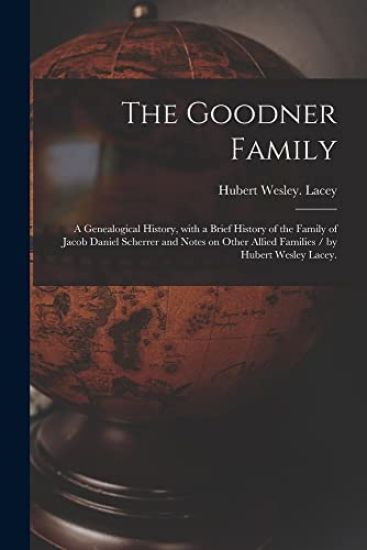 The Goodner Family; a Genealogical History, With a Brief History of the Family of Jacob Daniel Scherrer and Notes on Other Allied Families / by Hubert