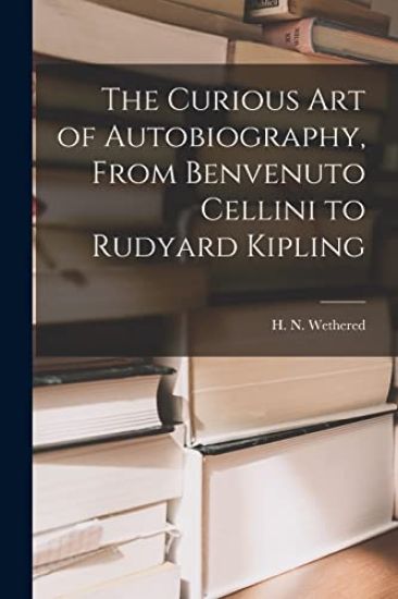 The Curious Art of Autobiography, From Benvenuto Cellini to Rudyard Kipling
