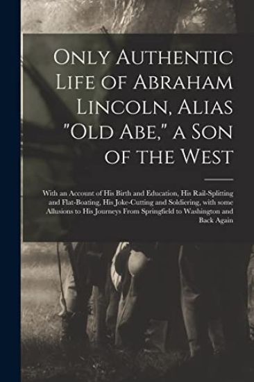 Only Authentic Life of Abraham Lincoln, Alias "Old Abe," a Son of the West: With an Account of His Birth and Education, His Rail-splitting and Flat-bo