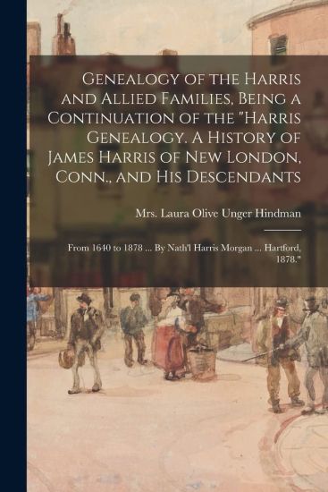 Genealogy of the Harris and Allied Families, Being a Continuation of the "Harris Genealogy. A History of James Harris of New London, Conn., and His De
