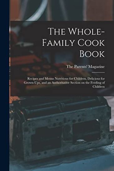 The Whole-family Cook Book: Recipes and Menus Nutritious for Children, Delicious for Grown-ups, and an Authoritative Section on the Feeding of Childre