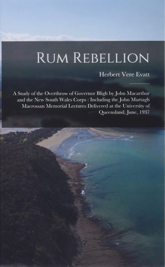 Rum Rebellion: a Study of the Overthrow of Governor Bligh by John Macarthur and the New South Wales Corps: Including the John Murtagh