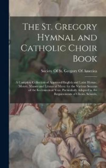 The St. Gregory Hymnal and Catholic Choir Book; a Complete Collection of Approved English and Latin Hymns, Motets, Masses and Liturgical Music for the Various Seasons of the Ecclesiastical Year, Particularly Adapted to the Requirements of Choirs, Schools,
