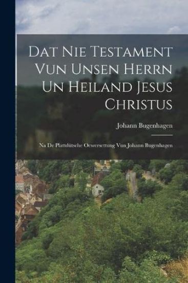 Dat Nie Testament Vun Unsen Herrn Un Heiland Jesus Christus: Na De Plattdütsche Oewersettung Vun Johann Bugenhagen