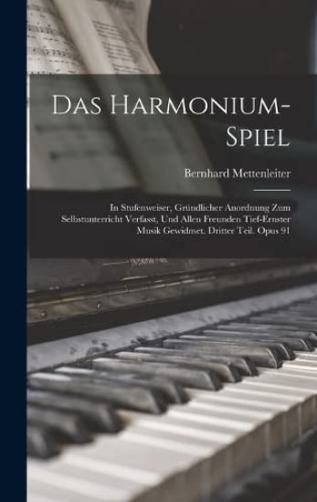 Das Harmonium-Spiel: In Stufenweiser, Gründlicher Anordnung Zum Selbstunterricht Verfasst, Und Allen Freunden Tief-Ernster Musik Gewidmet.
