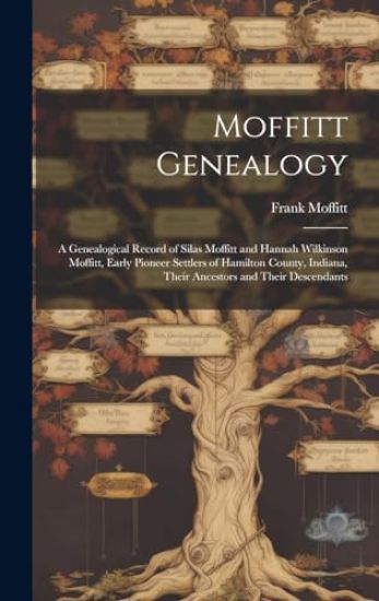Moffitt Genealogy: a Genealogical Record of Silas Moffitt and Hannah Wilkinson Moffitt, Early Pioneer Settlers of Hamilton County, Indian
