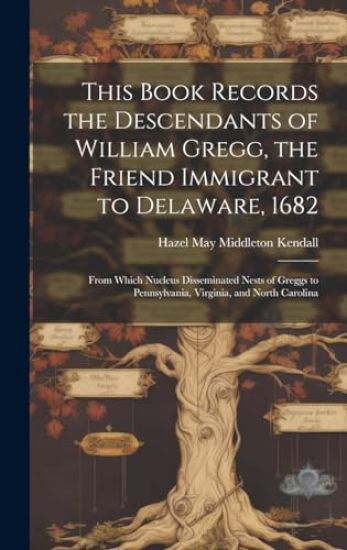 This Book Records the Descendants of William Gregg, the Friend Immigrant to Delaware, 1682: From Which Nucleus Disseminated Nests of Greggs to Pennsyl