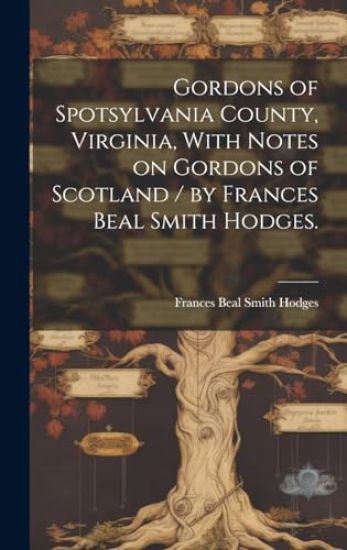 Gordons of Spotsylvania County, Virginia, With Notes on Gordons of Scotland / by Frances Beal Smith Hodges.