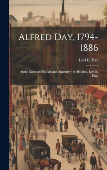 Alfred Day, 1794-1886: Some Notes on His Life and Ancestry / by His Son, Levi E. Day.