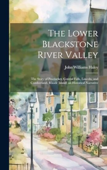 The Lower Blackstone River Valley; the Story of Pawtucket, Central Falls, Lincoln, and Cumberland, Rhode Island; an Historical Narrative