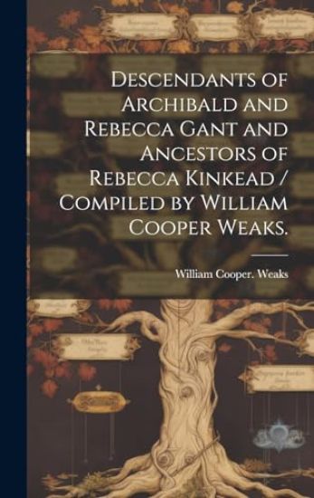 Descendants of Archibald and Rebecca Gant and Ancestors of Rebecca Kinkead / Compiled by William Cooper Weaks.
