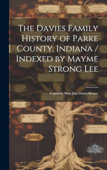 The Davies Family History of Parke County, Indiana / Indexed by Mayme Strong Lee; Copied by Mary Jane Davies Barnes.
