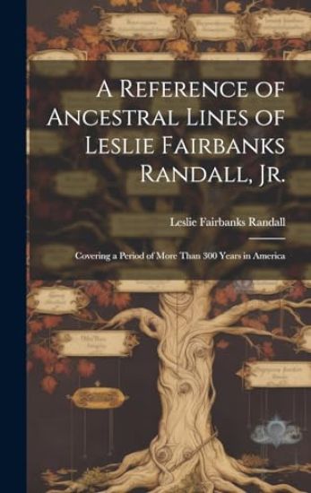 A Reference of Ancestral Lines of Leslie Fairbanks Randall, Jr.: Covering a Period of More Than 300 Years in America
