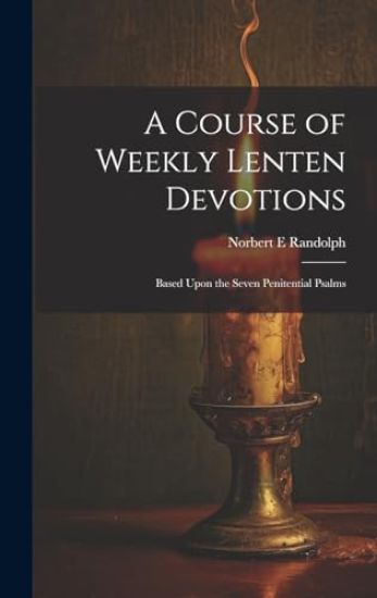 A Course of Weekly Lenten Devotions: Based Upon the Seven Penitential Psalms