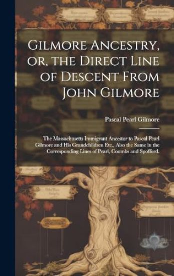 Gilmore Ancestry, or, the Direct Line of Descent From John Gilmore: the Massachusetts Immigrant Ancestor to Pascal Pearl Gilmore and His Grandchildren